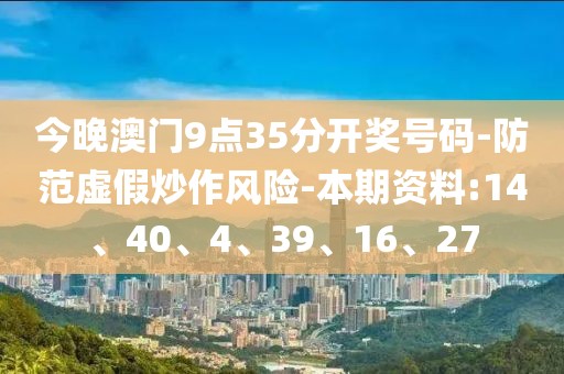 今晚澳门9点35分开奖号码-防范虚假炒作风险-本期资料:14、40、4、39、16、27