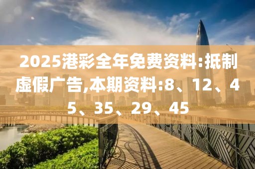 2025港彩全年免费资料:抵制虚假广告,本期资料:8、12、45、35、29、45