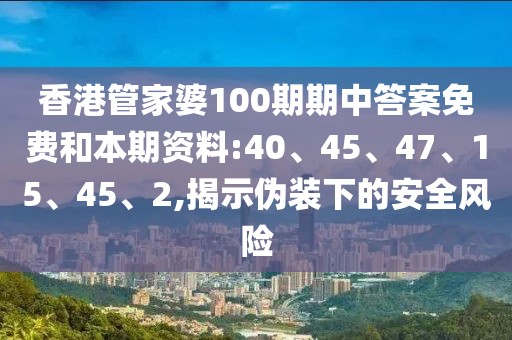 香港管家婆100期期中答案免费和本期资料:40、45、47、15、45、2,揭示伪装下的安全风险