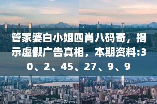 管家婆白小姐四肖八码奇，揭示虚假广告真相，本期资料:30、2、45、27、9、9