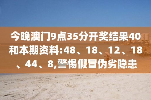今晚澳门9点35分开奖结果40和本期资料:48、18、12、18、44、8,警惕假冒伪劣隐患