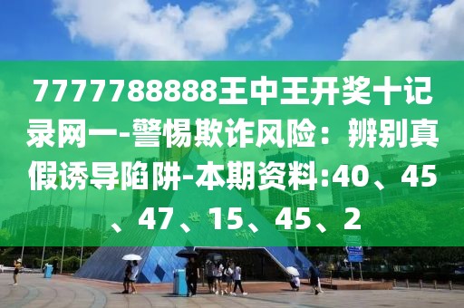 7777788888王中王开奖十记录网一-警惕欺诈风险：辨别真假诱导陷阱-本期资料:40、45、47、15、45、2