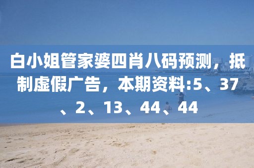 白小姐管家婆四肖八码预测，抵制虚假广告，本期资料:5、37、2、13、44、44