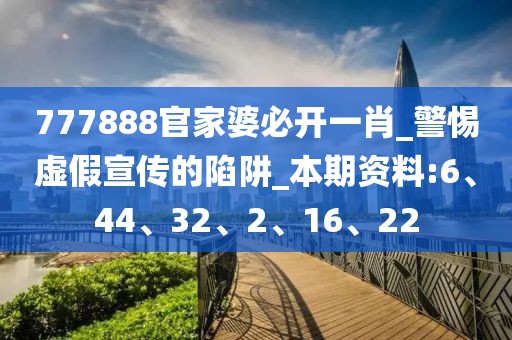 777888官家婆必开一肖_警惕虚假宣传的陷阱_本期资料:6、44、32、2、16、22