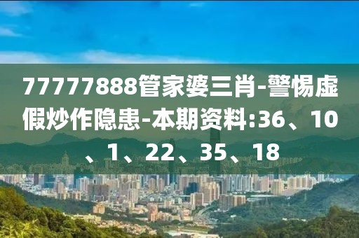 77777888管家婆三肖-警惕虚假炒作隐患-本期资料:36、10、1、22、35、18