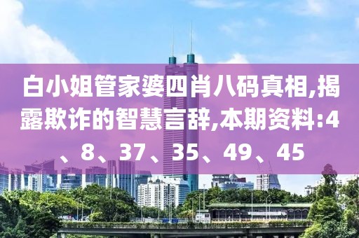 白小姐管家婆四肖八码真相,揭露欺诈的智慧言辞,本期资料:4、8、37、35、49、45