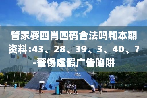 管家婆四肖四码合法吗和本期资料:43、28、39、3、40、7-警惕虚假广告陷阱