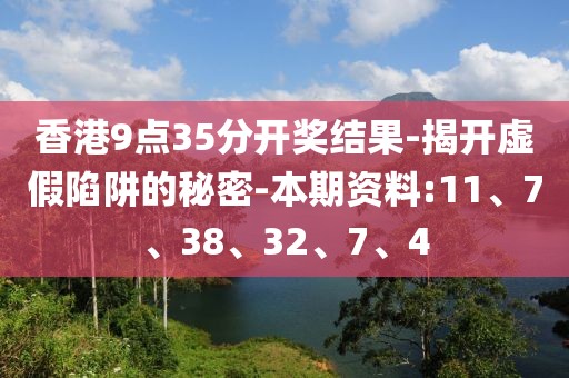 香港9点35分开奖结果-揭开虚假陷阱的秘密-本期资料:11、7、38、32、7、4