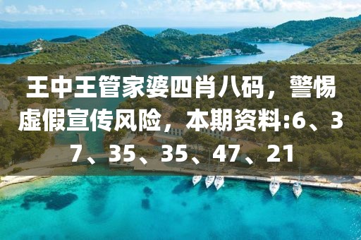 王中王管家婆四肖八码，警惕虚假宣传风险，本期资料:6、37、35、35、47、21