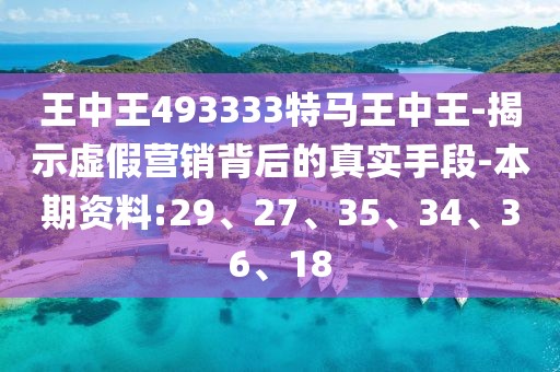 王中王493333特马王中王-揭示虚假营销背后的真实手段-本期资料:29、27、35、34、36、18