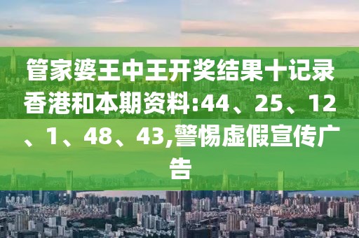 管家婆王中王开奖结果十记录香港和本期资料:44、25、12、1、48、43,警惕虚假宣传广告