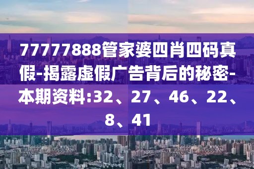 77777888管家婆四肖四码真假-揭露虚假广告背后的秘密-本期资料:32、27、46、22、8、41