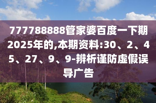 777788888管家婆百度一下期2025年的,本期资料:30、2、45、27、9、9-辨析谨防虚假误导广告