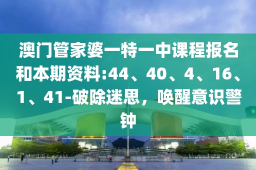 澳门管家婆一特一中课程报名和本期资料:44、40、4、16、1、41-破除迷思，唤醒意识警钟