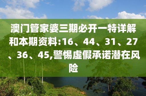 澳门管家婆三期必开一特详解和本期资料:16、44、31、27、36、45,警惕虚假承诺潜在风险