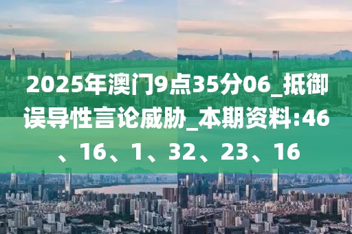 2025年澳门9点35分06_抵御误导性言论威胁_本期资料:46、16、1、32、23、16