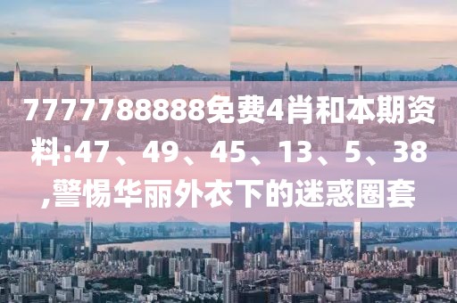 7777788888免费4肖和本期资料:47、49、45、13、5、38,警惕华丽外衣下的迷惑圈套