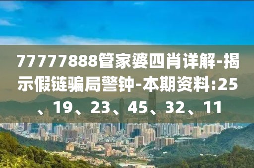 77777888管家婆四肖详解-揭示假链骗局警钟-本期资料:25、19、23、45、32、11