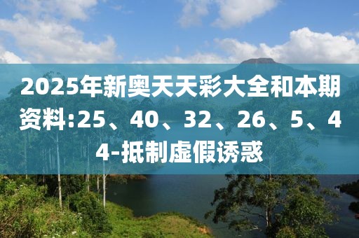 2025年新奥天天彩大全和本期资料:25、40、32、26、5、44-抵制虚假诱惑