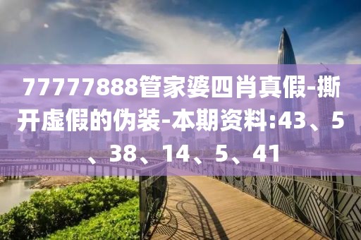 77777888管家婆四肖真假-撕开虚假的伪装-本期资料:43、5、38、14、5、41