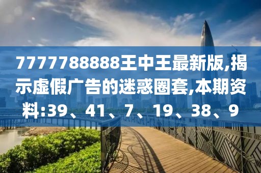 7777788888王中王最新版,揭示虚假广告的迷惑圈套,本期资料:39、41、7、19、38、9