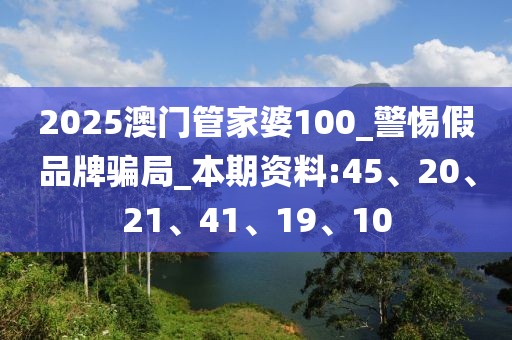 2025澳门管家婆100_警惕假品牌骗局_本期资料:45、20、21、41、19、10