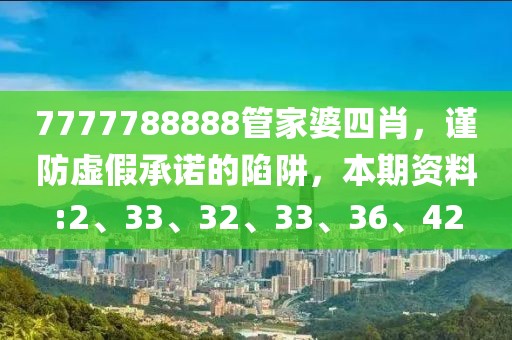 7777788888管家婆四肖，谨防虚假承诺的陷阱，本期资料:2、33、32、33、36、42