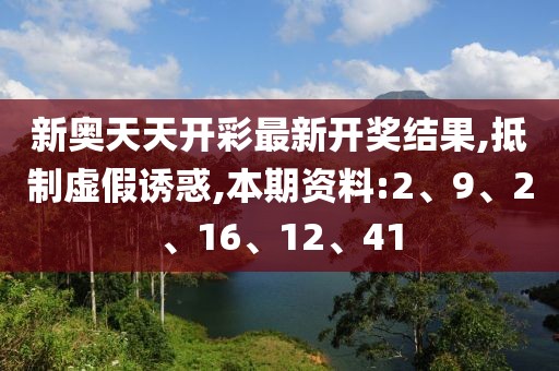 新奥天天开彩最新开奖结果,抵制虚假诱惑,本期资料:2、9、2、16、12、41