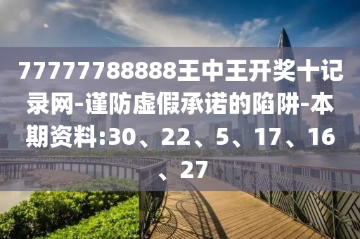 77777788888王中王开奖十记录网-谨防虚假承诺的陷阱-本期资料:30、22、5、17、16、27