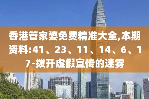 香港管家婆免费精准大全,本期资料:41、23、11、14、6、17-拨开虚假宣传的迷雾