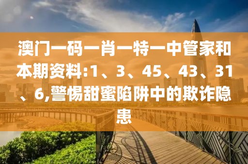 澳门一码一肖一特一中管家和本期资料:1、3、45、43、31、6,警惕甜蜜陷阱中的欺诈隐患
