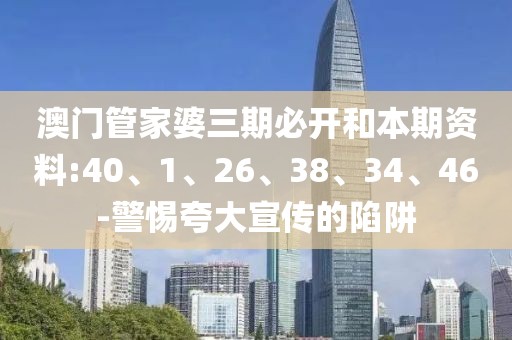 澳门管家婆三期必开和本期资料:40、1、26、38、34、46-警惕夸大宣传的陷阱