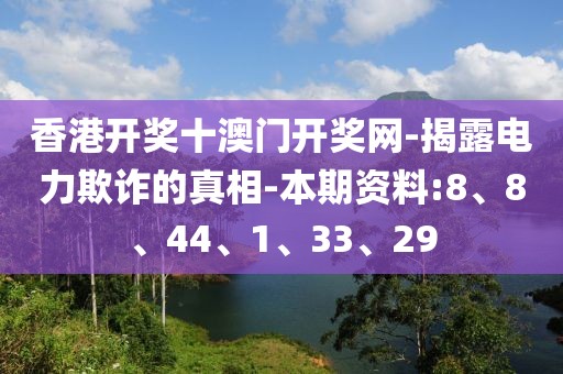 香港开奖十澳门开奖网-揭露电力欺诈的真相-本期资料:8、8、44、1、33、29