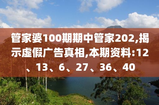 管家婆100期期中管家202,揭示虚假广告真相,本期资料:12、13、6、27、36、40