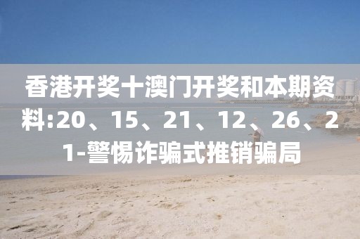 香港开奖十澳门开奖和本期资料:20、15、21、12、26、21-警惕诈骗式推销骗局