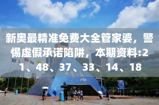 新奥最精准免费大全管家婆，警惕虚假承诺陷阱，本期资料:21、48、37、33、14、18