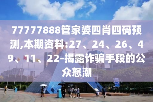 77777888管家婆四肖四码预测,本期资料:27、24、26、49、11、22-揭露诈骗手段的公众怒潮