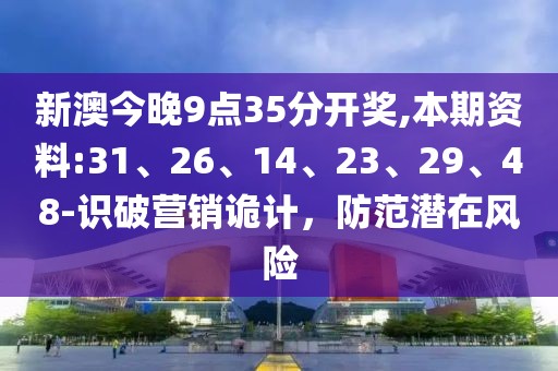 新澳今晚9点35分开奖,本期资料:31、26、14、23、29、48-识破营销诡计，防范潜在风险