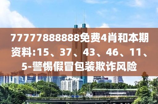 77777888888免费4肖和本期资料:15、37、43、46、11、5-警惕假冒包装欺诈风险
