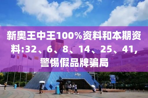 新奥王中王100%资料和本期资料:32、6、8、14、25、41,警惕假品牌骗局