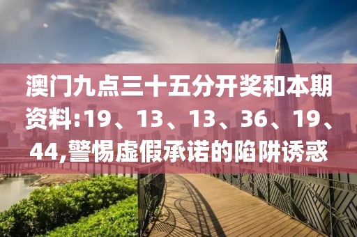 澳门九点三十五分开奖和本期资料:19、13、13、36、19、44,警惕虚假承诺的陷阱诱惑