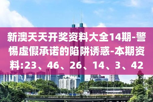 新澳天天开奖资料大全14期-警惕虚假承诺的陷阱诱惑-本期资料:23、46、26、14、3、42