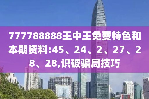777788888王中王免费特色和本期资料:45、24、2、27、28、28,识破骗局技巧