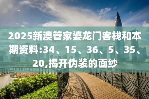 2025新澳管家婆龙门客栈和本期资料:34、15、36、5、35、20,揭开伪装的面纱