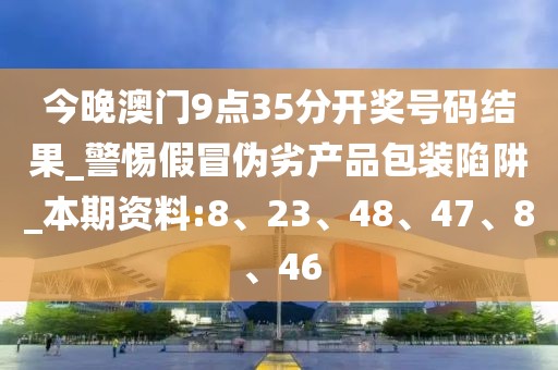 今晚澳门9点35分开奖号码结果_警惕假冒伪劣产品包装陷阱_本期资料:8、23、48、47、8、46