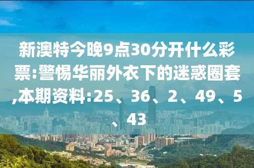 新澳特今晚9点30分开什么彩票:警惕华丽外衣下的迷惑圈套,本期资料:25、36、2、49、5、43