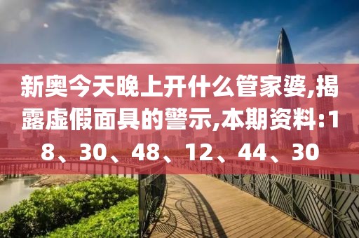 新奥今天晚上开什么管家婆,揭露虚假面具的警示,本期资料:18、30、48、12、44、30