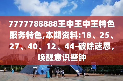 7777788888王中王中王特色服务特色,本期资料:18、25、27、40、12、44-破除迷思，唤醒意识警钟