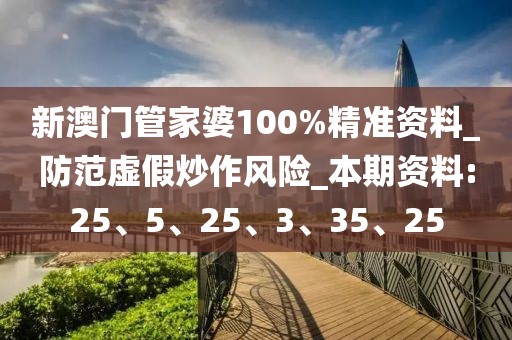 新澳门管家婆100%精准资料_防范虚假炒作风险_本期资料:25、5、25、3、35、25