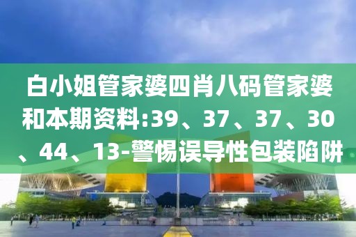白小姐管家婆四肖八码管家婆和本期资料:39、37、37、30、44、13-警惕误导性包装陷阱